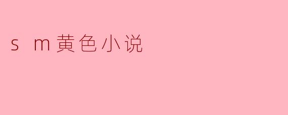 什么是SM黄色小说,它与其他类型的小说有什么区别?