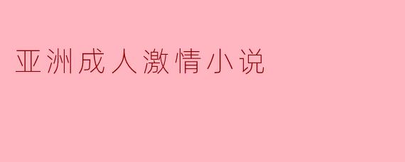 亚洲成人激情小说的文化探讨与影响
