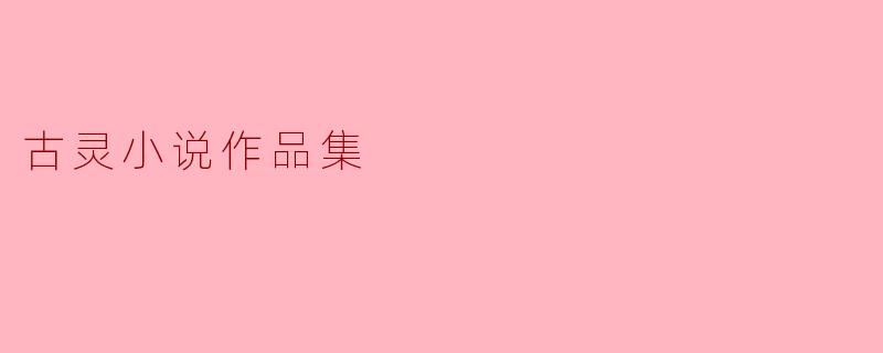 古灵小说作品集:探索奇幻与现实的交融