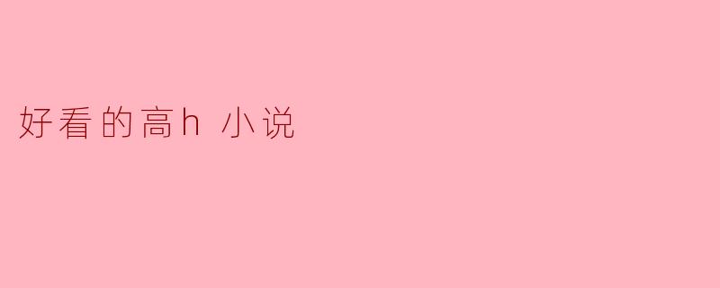探索好看的高H小说:精彩与无尽的幻想