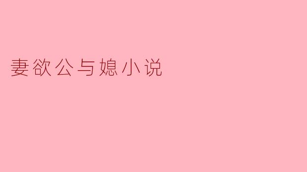 探索复杂情感:妻欲公与媳的纠葛