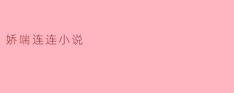 什么是“娇喘连连小说”,它有什么特点?