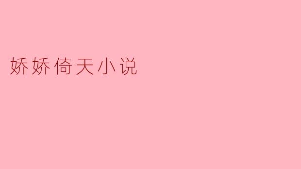 娇娇倚天小说主要讲述了什么故事?