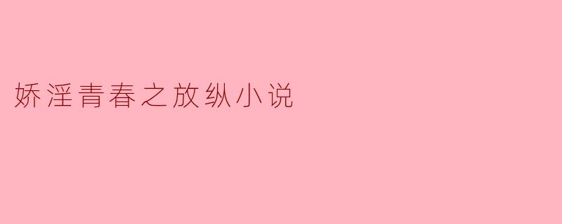 娇淫青春之放纵小说
