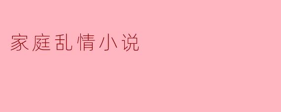 ### 禁忌的爱:家庭乱情的漩涡