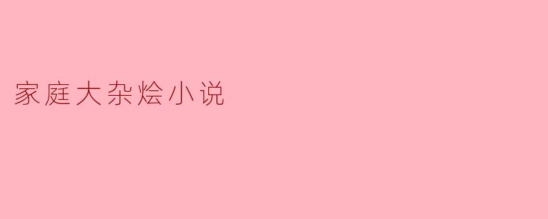家庭大杂烩小说通常包含哪些元素,使其成为一个吸引人的故事?****