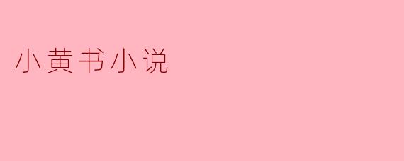 ### 小黄书小说:窥探欲望与禁忌的窗口