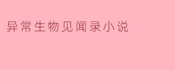 在《异常生物见闻录》这部小说中,主角是如何应对那些不可思议的生物事件的?