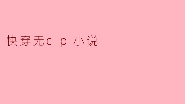 快穿无cp小说有哪些特点,为什么受到读者欢迎?
