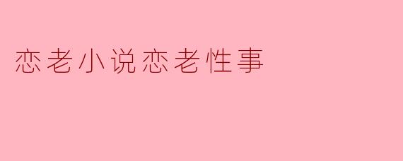 恋老小说中的恋老性事常常被描绘得怎样,主要体现了哪些情感和心理?