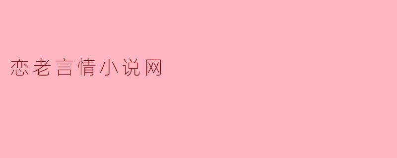 探索“恋老言情小说网”:甜蜜与梦幻的交织