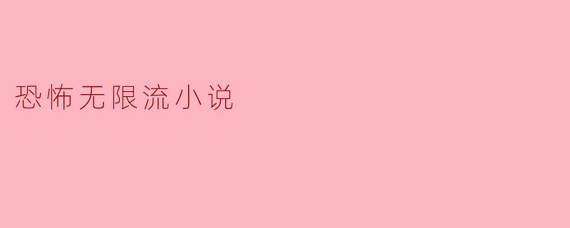 什么是恐怖无限流小说,它的主要特点有哪些?****