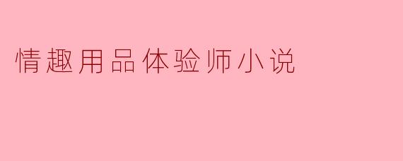 成为情趣用品体验师的过程是怎样的?**
