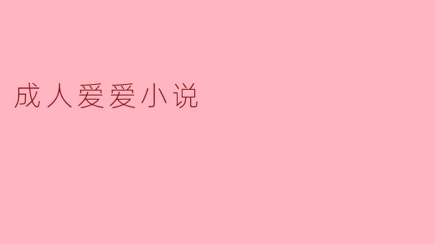 成人爱爱小说通常包含哪些元素,为什么人们会对它们感兴趣?