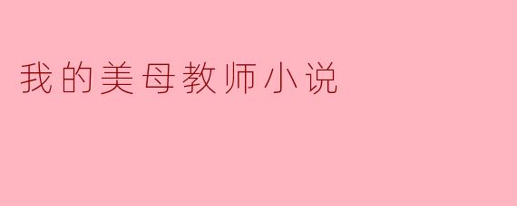 你能分享一下《我的美母教师》这部小说的主要情节和主题吗?