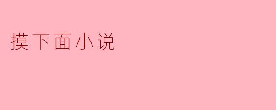 你觉得“摸下面小说”主要探讨了什么主题？