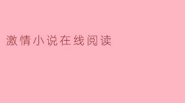 在哪里可以找到优质的激情小说进行在线阅读?