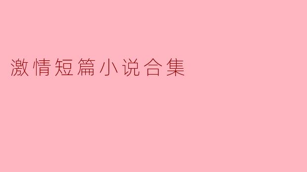 什么是“激情短篇小说合集”的主要主题和特色?
