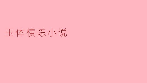 探讨“玉体横陈小说”的文化意义与艺术价值