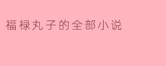福禄丸子的全部小说