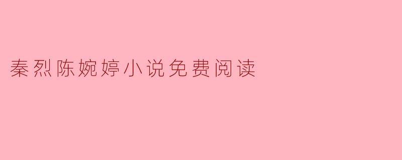 探索“秦烈陈婉婷”小说的免费阅读之旅