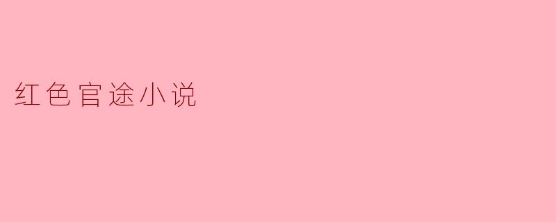 红色官途小说通常讲述了怎样的故事主题?****