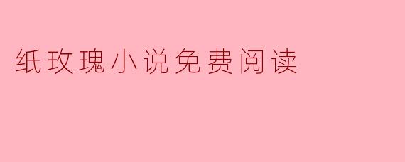 哪里可以找到《纸玫瑰》小说的免费阅读资源?