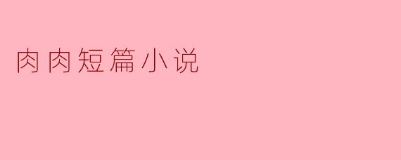 肉肉短篇小说