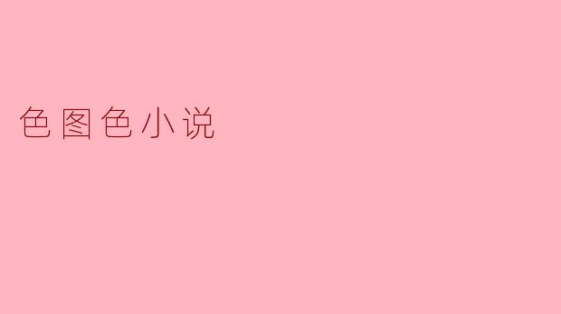 色图色小说:在艺术与欲望之间的探索
