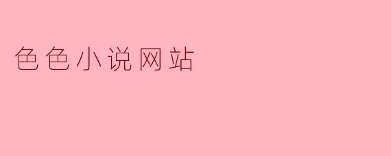 色色小说网站主要提供什么类型的内容？