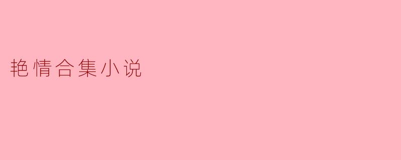 探索艳情合集小说的迷人世界
