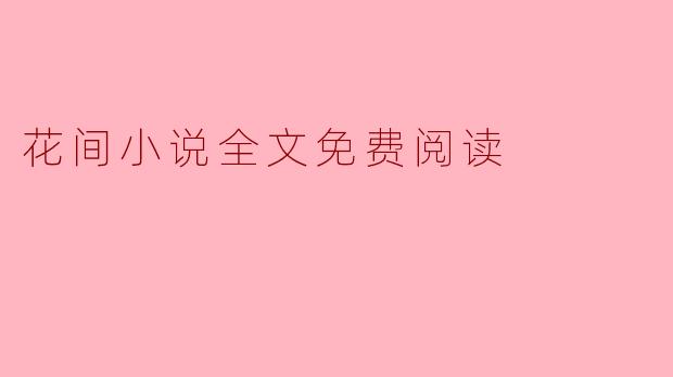 在哪里可以找到“花间小说”的全文免费阅读?