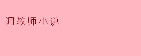 调教师小说:教育与情感的交织