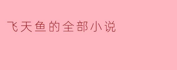 飞天鱼的小说主要讲述了什么故事?