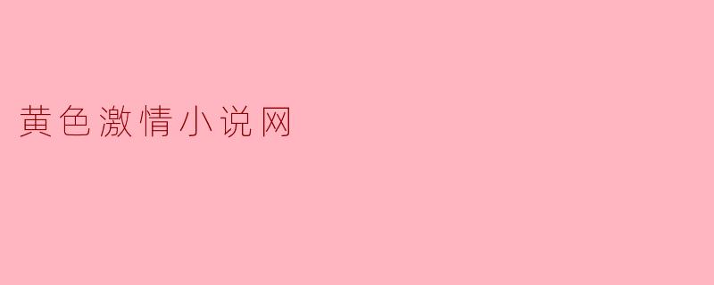 黄色激情小说网的内容都有哪些类型？  