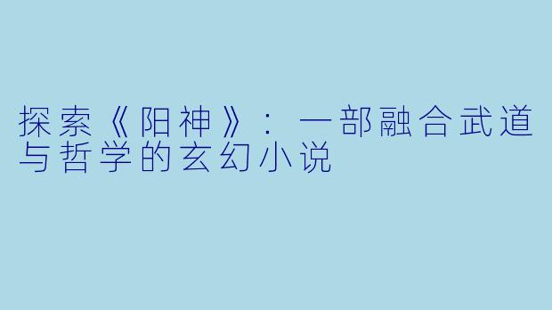 探索《阳神》：一部融合武道与哲学的玄幻小说