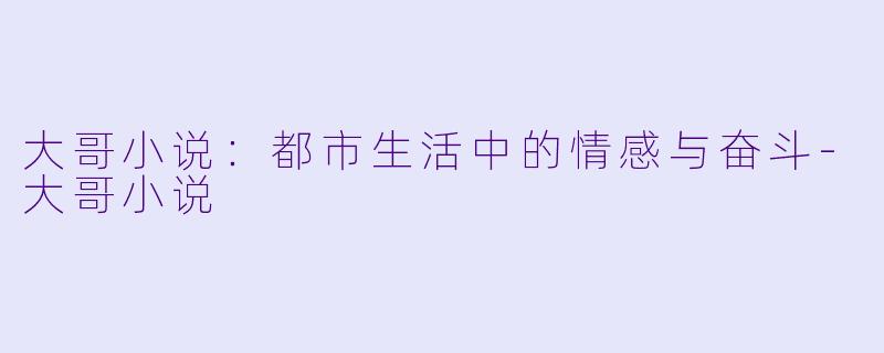 大哥小说：都市生活中的情感与奋斗-大哥小说