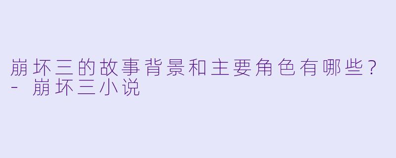 崩坏三的故事背景和主要角色有哪些?