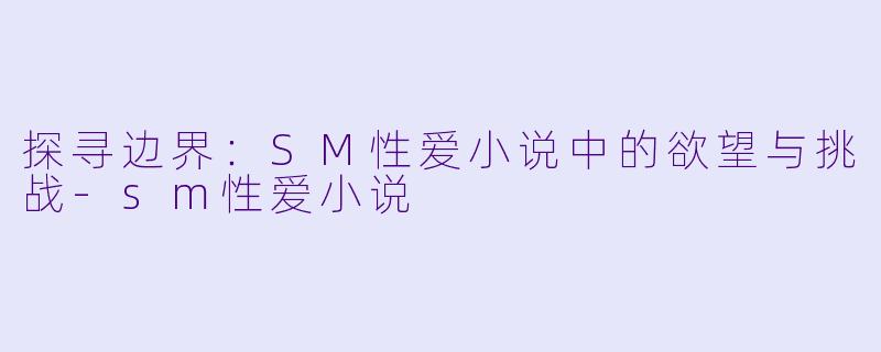 探寻边界：SM性爱小说中的欲望与挑战-sm性爱小说