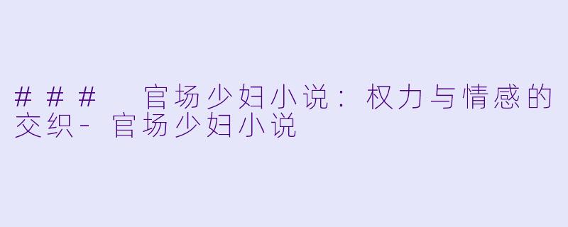 ### 官场少妇小说：权力与情感的交织-官场少妇小说