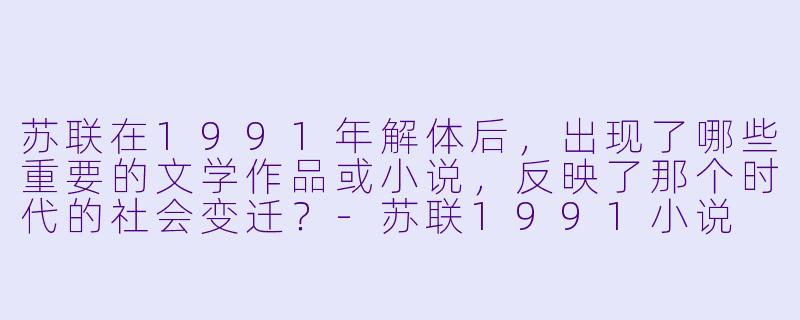 苏联在1991年解体后,出现了哪些重要的文学作品或小说,反映了那个时代的社会变迁?