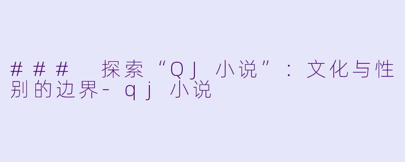 ### 探索“QJ小说”：文化与性别的边界-qj小说