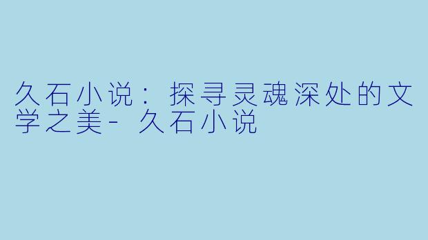 久石小说：探寻灵魂深处的文学之美-久石小说