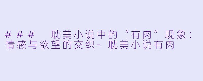 ### 耽美小说中的“有肉”现象:情感与欲望的交织