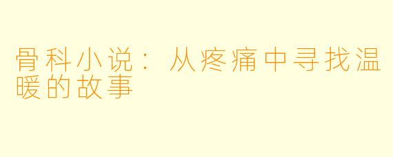 骨科小说：从疼痛中寻找温暖的故事
