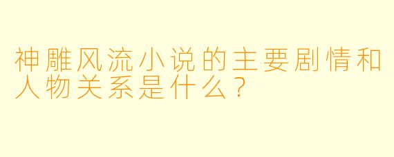 神雕风流小说的主要剧情和人物关系是什么?