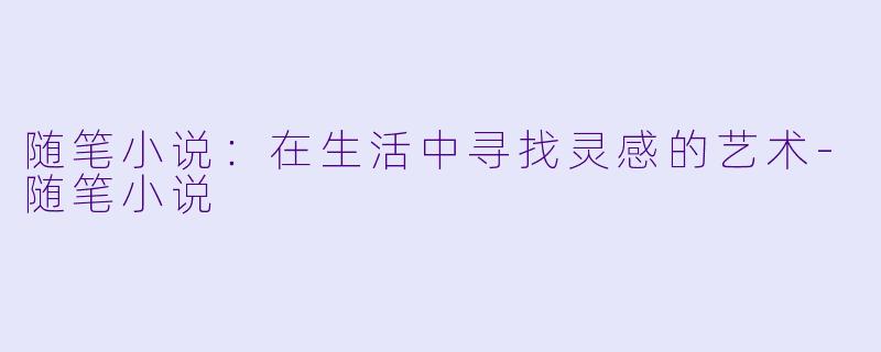 随笔小说：在生活中寻找灵感的艺术-随笔小说