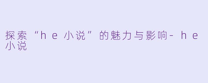 探索“he小说”的魅力与影响