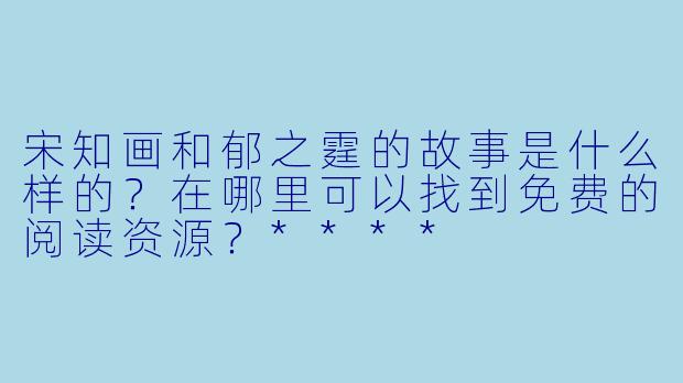 宋知画和郁之霆的故事是什么样的?在哪里可以找到免费的阅读资源?****