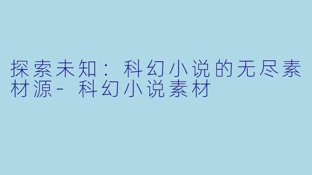 探索未知：科幻小说的无尽素材源-科幻小说素材
